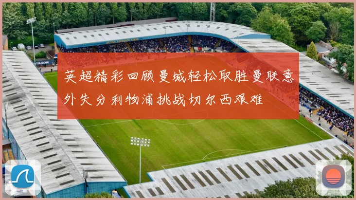 英超精彩回顾曼城轻松取胜曼联意外失分利物浦挑战切尔西艰难