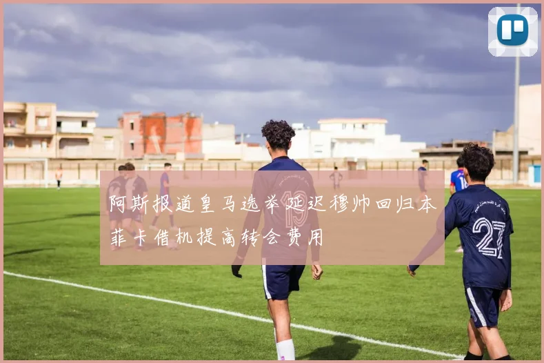 阿斯报道皇马选举延迟穆帅回归本菲卡借机提高转会费用