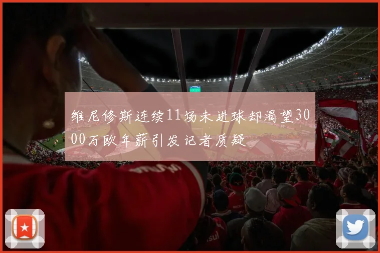 维尼修斯连续11场未进球却渴望3000万欧年薪引发记者质疑