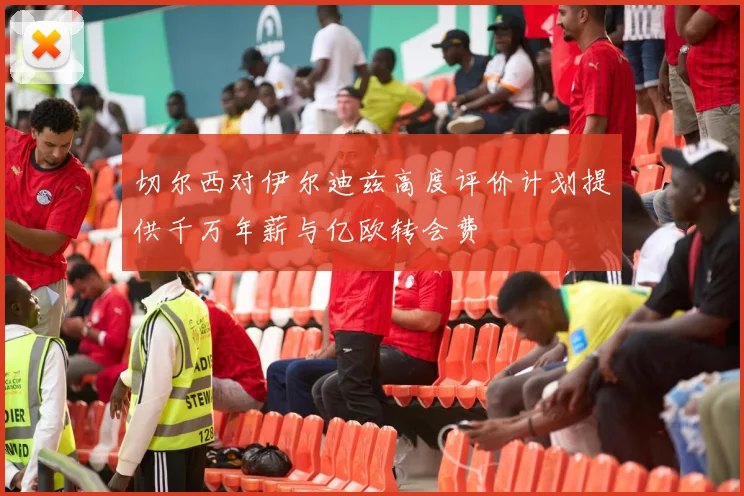 切尔西对伊尔迪兹高度评价计划提供千万年薪与亿欧转会费