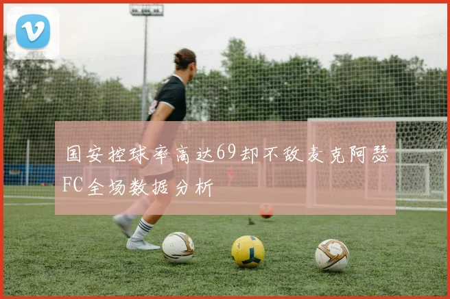 国安控球率高达69却不敌麦克阿瑟FC全场数据分析