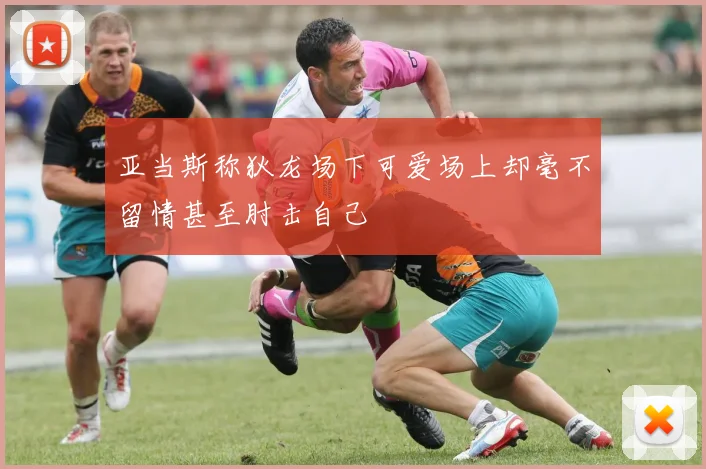 亚当斯称狄龙场下可爱场上却毫不留情甚至肘击自己