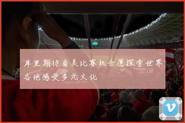 库里期待南美比赛机会愿探索世界各地感受多元文化