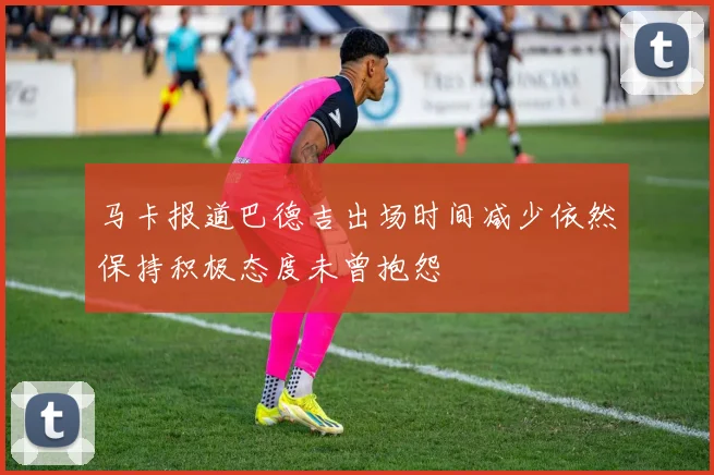 马卡报道巴德吉出场时间减少依然保持积极态度未曾抱怨