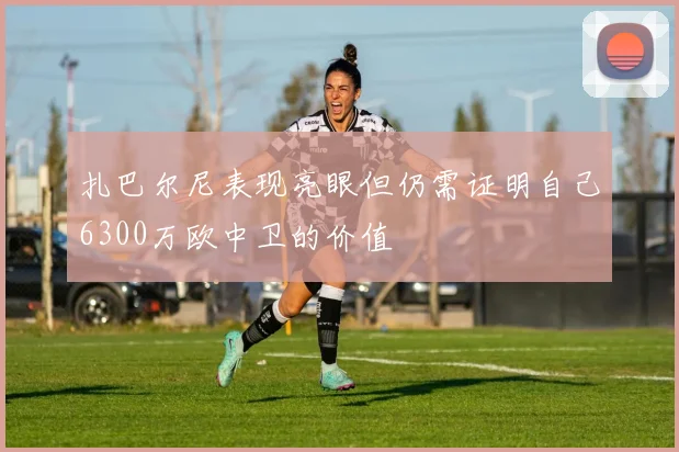 扎巴尔尼表现亮眼但仍需证明自己6300万欧中卫的价值