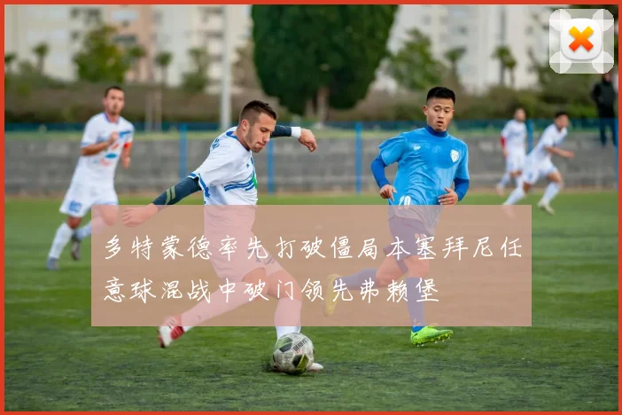 多特蒙德率先打破僵局本塞拜尼任意球混战中破门领先弗赖堡