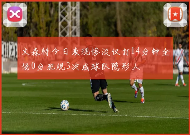 文森特今日表现惨淡仅打14分钟全场0分犯规3次成球队隐形人