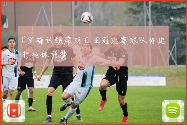 C罗确认缺席明日亚冠比赛球队将进行轮休调整