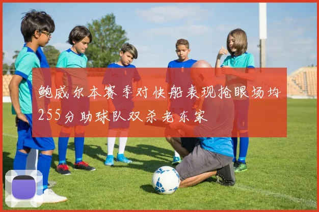鲍威尔本赛季对快船表现抢眼场均255分助球队双杀老东家