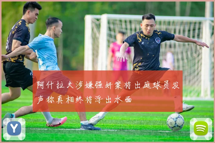 阿什拉夫涉嫌强奸案将出庭球员发声称真相终将浮出水面