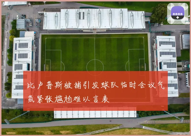 比卢普斯被捕引发球队临时会议气氛紧张尴尬难以言表