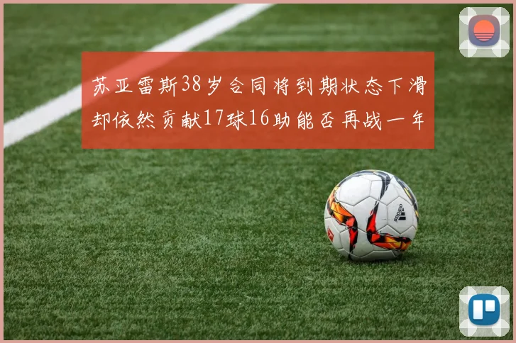苏亚雷斯38岁合同将到期状态下滑却依然贡献17球16助能否再战一年