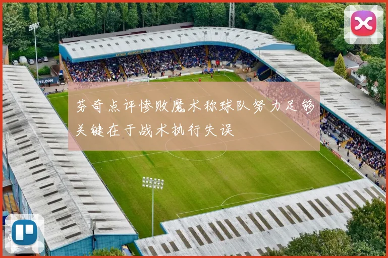 芬奇点评惨败魔术称球队努力足够关键在于战术执行失误