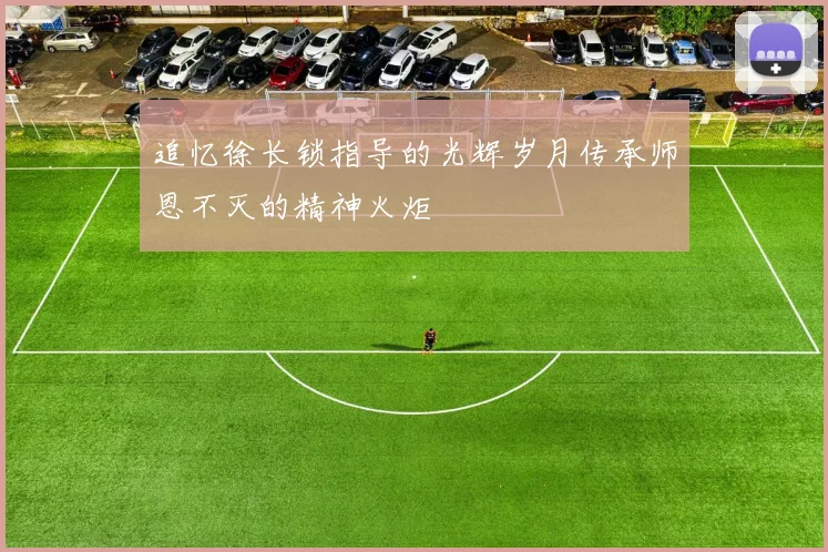 追忆徐长锁指导的光辉岁月传承师恩不灭的精神火炬