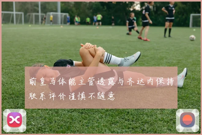 前皇马体能主管透露与齐达内保持联系评价谨慎不随意