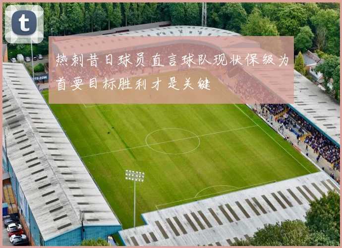 热刺昔日球员直言球队现状保级为首要目标胜利才是关键