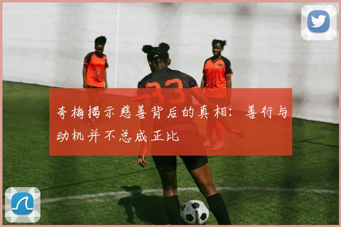 夸梅揭示慈善背后的真相：善行与动机并不总成正比