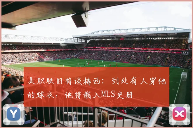 美职联旧将谈梅西:到处有人穿他的球衣,他将载入MLS史册