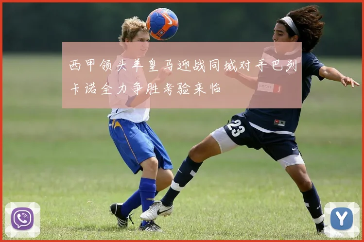 西甲领头羊皇马迎战同城对手巴列卡诺全力争胜考验来临