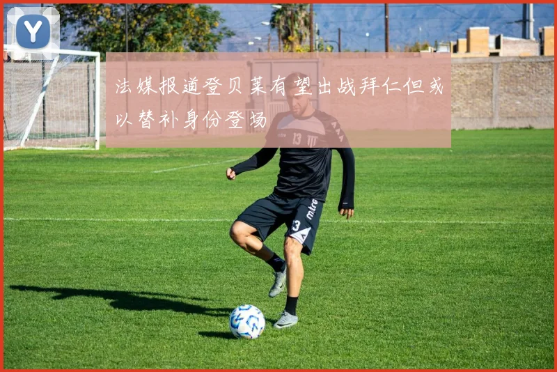 法媒报道登贝莱有望出战拜仁但或以替补身份登场