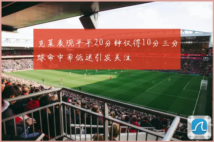克莱表现平平20分钟仅得10分三分球命中率低迷引发关注