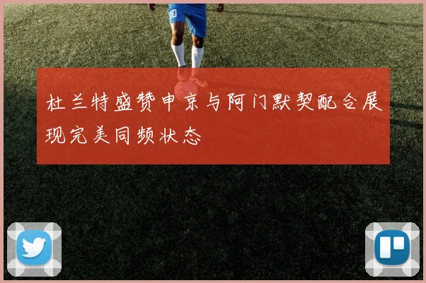 杜兰特盛赞申京与阿门默契配合展现完美同频状态