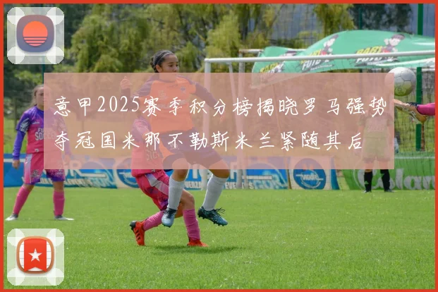 意甲2025赛季积分榜揭晓罗马强势夺冠国米那不勒斯米兰紧随其后