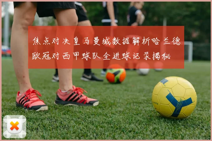 焦点对决皇马曼城数据解析哈兰德欧冠对西甲球队全进球记录揭秘