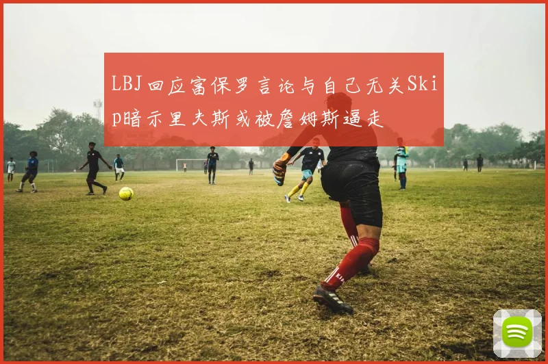 LBJ回应富保罗言论与自己无关Skip暗示里夫斯或被詹姆斯逼走