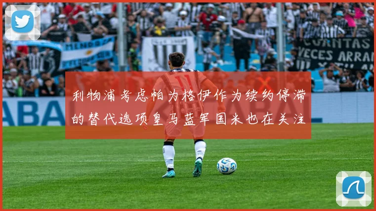 利物浦考虑帕为格伊作为续约停滞的替代选项皇马蓝军国米也在关注